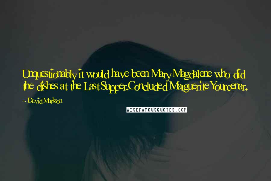 David Markson quotes: Unquestionably it would have been Mary Magdalene who did the dishes at the Last Supper.Concluded Marguerite Yourcenar.