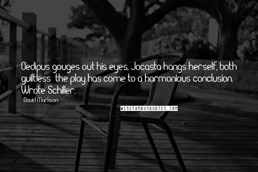 David Markson quotes: Oedipus gouges out his eyes, Jocasta hangs herself, both guiltless; the play has come to a harmonious conclusion. Wrote Schiller.