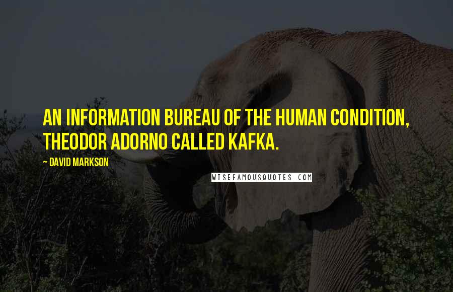 David Markson quotes: An information bureau of the human condition, Theodor Adorno called Kafka.