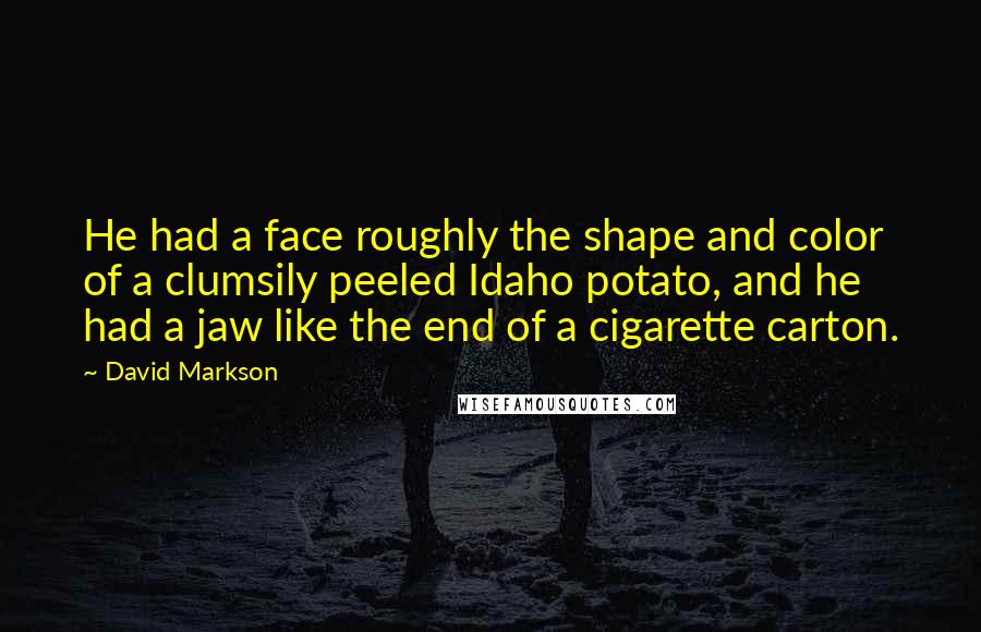 David Markson quotes: He had a face roughly the shape and color of a clumsily peeled Idaho potato, and he had a jaw like the end of a cigarette carton.