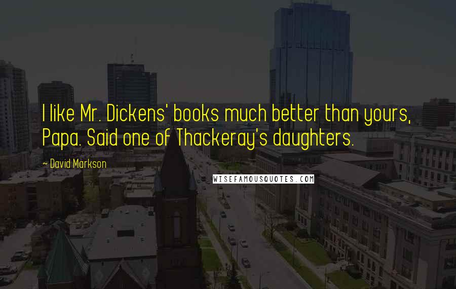 David Markson quotes: I like Mr. Dickens' books much better than yours, Papa. Said one of Thackeray's daughters.