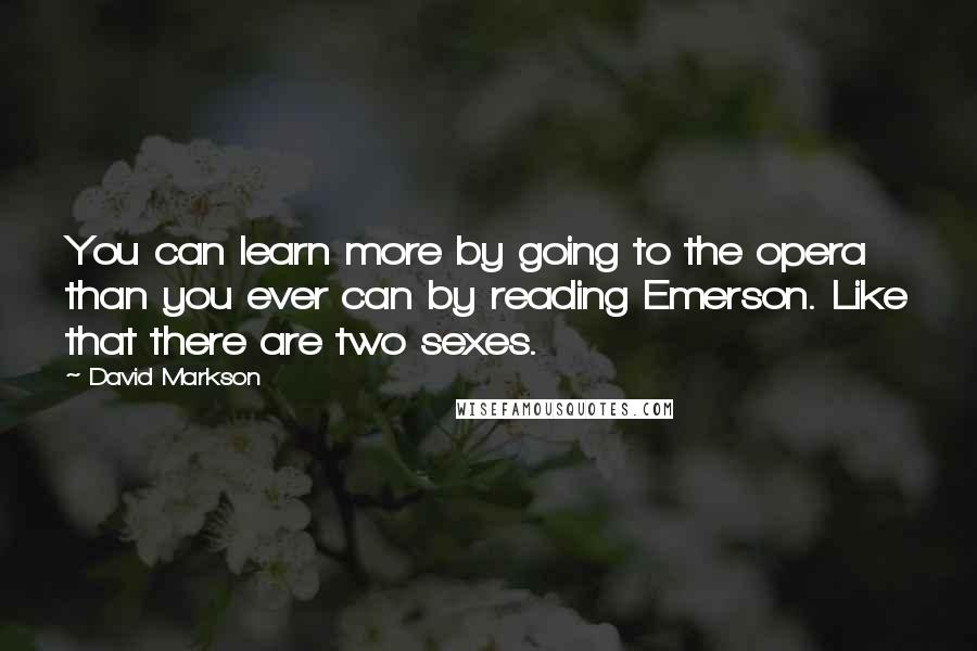 David Markson quotes: You can learn more by going to the opera than you ever can by reading Emerson. Like that there are two sexes.