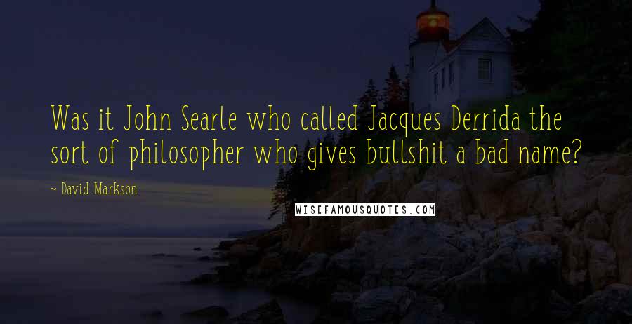 David Markson quotes: Was it John Searle who called Jacques Derrida the sort of philosopher who gives bullshit a bad name?