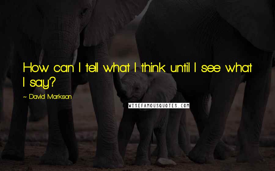 David Markson quotes: How can I tell what I think until I see what I say?