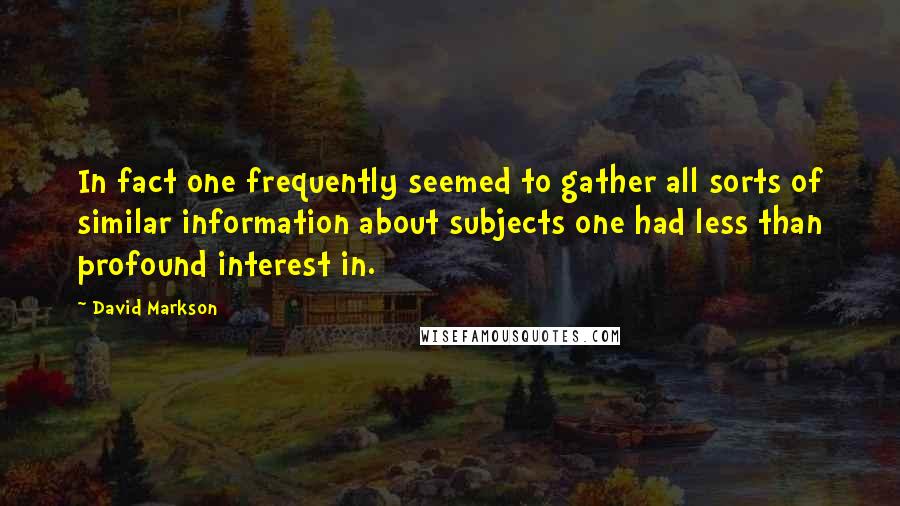 David Markson quotes: In fact one frequently seemed to gather all sorts of similar information about subjects one had less than profound interest in.