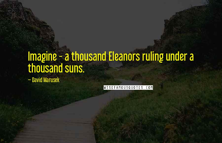 David Marusek quotes: Imagine - a thousand Eleanors ruling under a thousand suns.