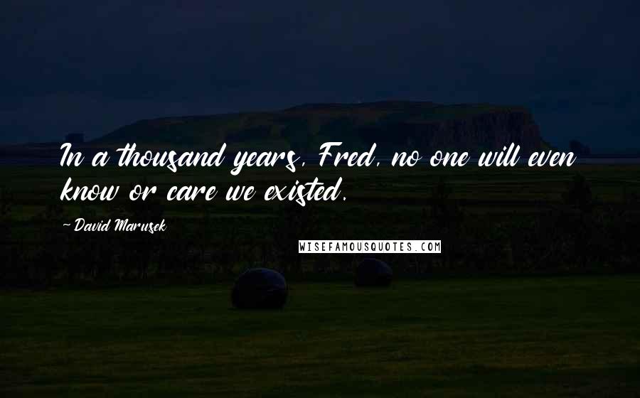 David Marusek quotes: In a thousand years, Fred, no one will even know or care we existed.