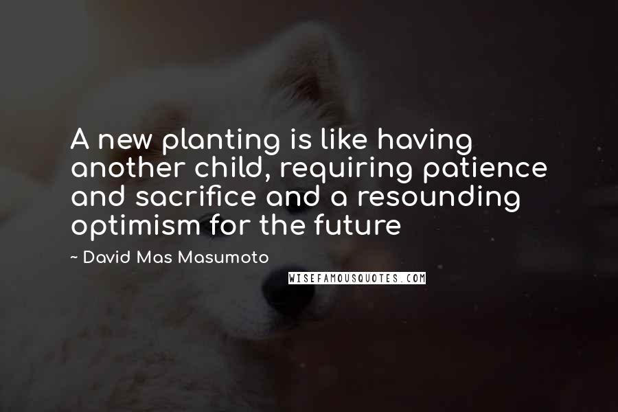 David Mas Masumoto quotes: A new planting is like having another child, requiring patience and sacrifice and a resounding optimism for the future