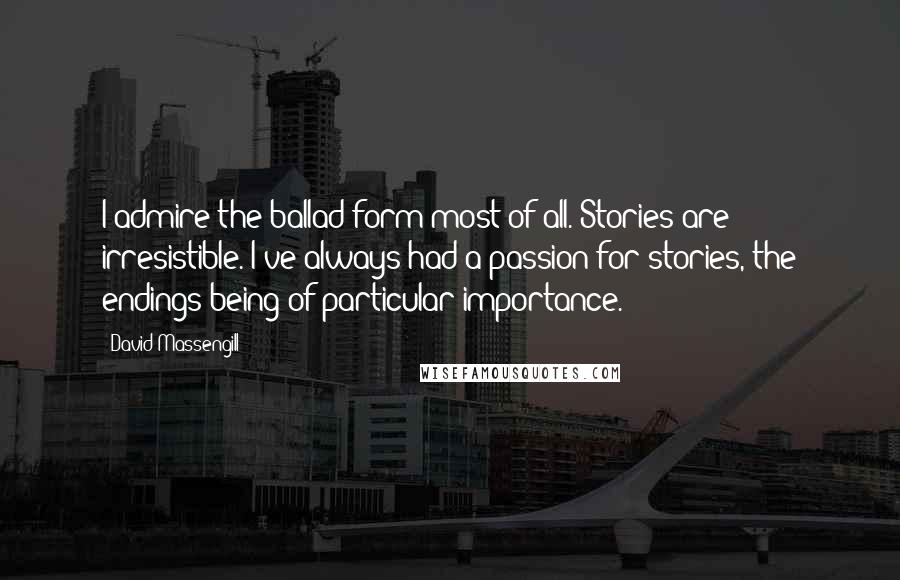 David Massengill quotes: I admire the ballad form most of all. Stories are irresistible. I've always had a passion for stories, the endings being of particular importance.