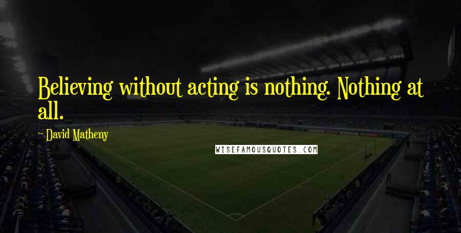 David Matheny quotes: Believing without acting is nothing. Nothing at all.