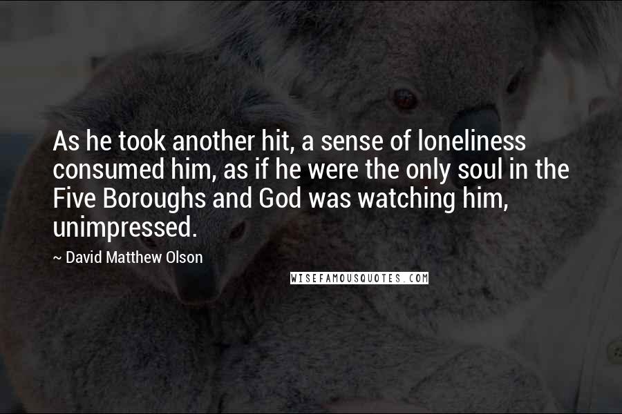 David Matthew Olson quotes: As he took another hit, a sense of loneliness consumed him, as if he were the only soul in the Five Boroughs and God was watching him, unimpressed.