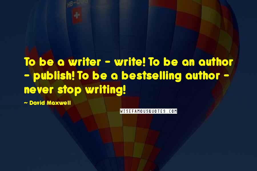 David Maxwell quotes: To be a writer - write! To be an author - publish! To be a bestselling author - never stop writing!
