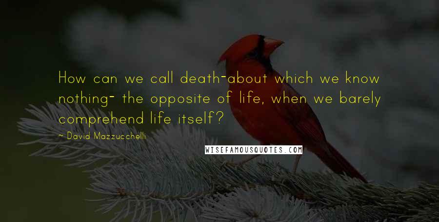 David Mazzucchelli quotes: How can we call death-about which we know nothing- the opposite of life, when we barely comprehend life itself?