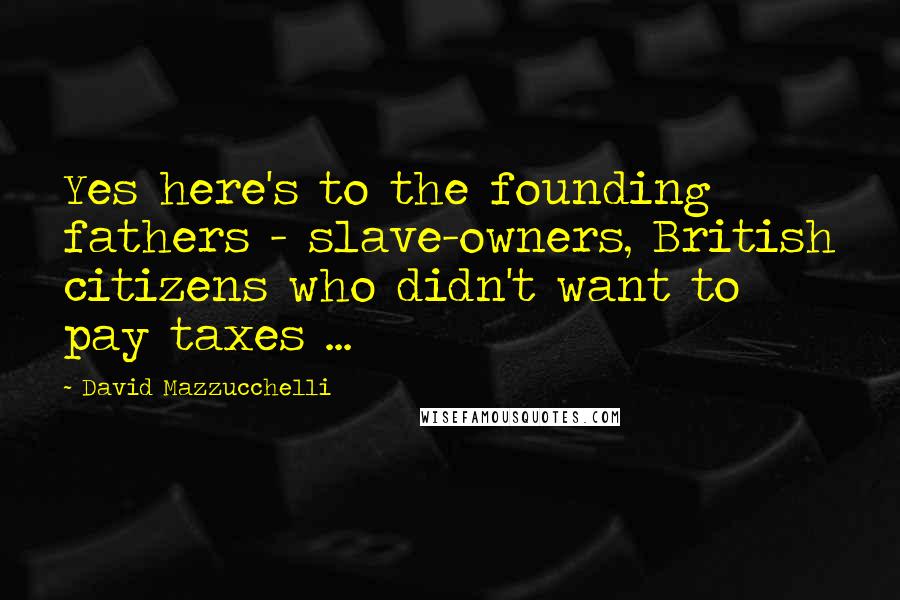 David Mazzucchelli quotes: Yes here's to the founding fathers - slave-owners, British citizens who didn't want to pay taxes ...