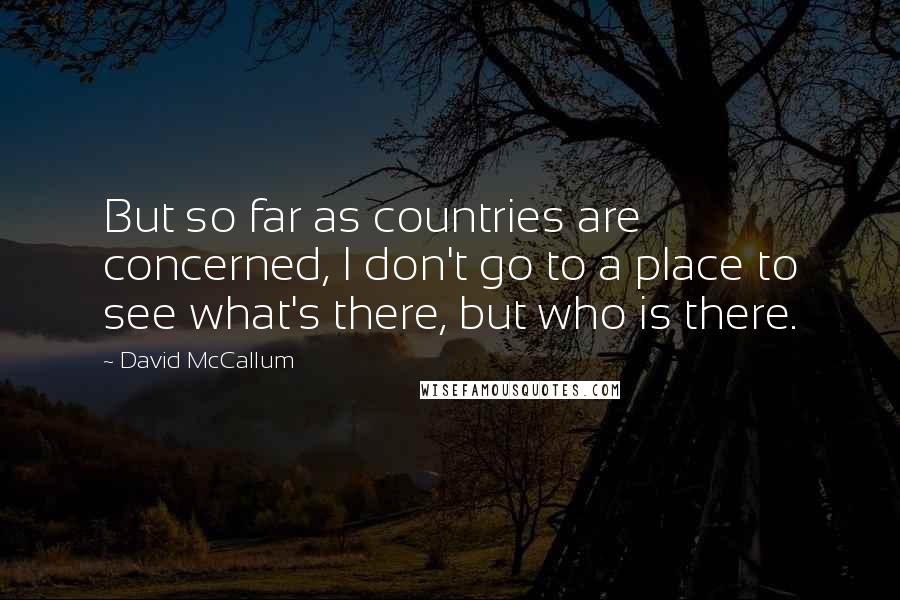 David McCallum quotes: But so far as countries are concerned, I don't go to a place to see what's there, but who is there.