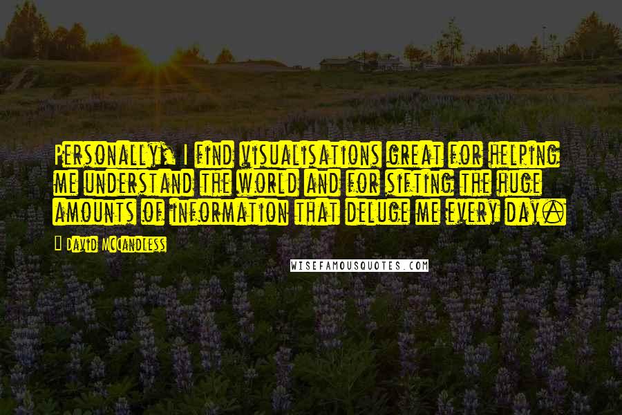 David McCandless quotes: Personally, I find visualisations great for helping me understand the world and for sifting the huge amounts of information that deluge me every day.