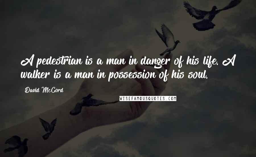 David McCord quotes: A pedestrian is a man in danger of his life. A walker is a man in possession of his soul.