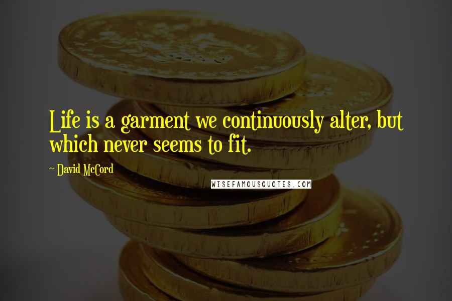 David McCord quotes: Life is a garment we continuously alter, but which never seems to fit. David McCord quotes: Life is a garment we continuously alter, but which never seems to fit.
