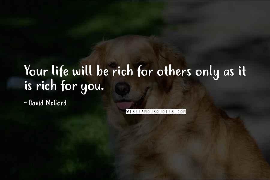 David McCord quotes: Your life will be rich for others only as it is rich for you. David McCord quotes: Your life will be rich for others only as it is rich for you.
