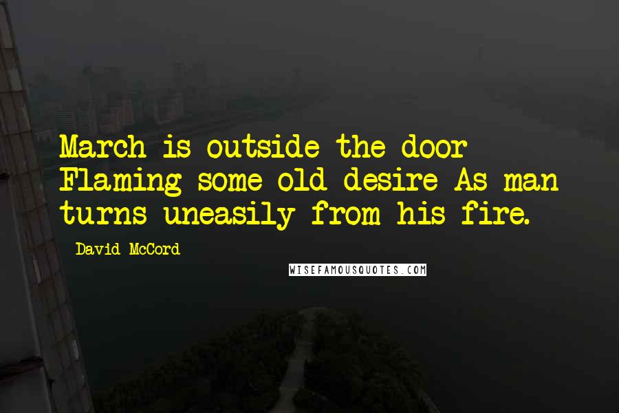 David McCord quotes: March is outside the door Flaming some old desire As man turns uneasily from his fire.