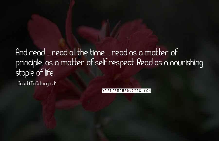 David McCullough Jr. quotes: And read ... read all the time ... read as a matter of principle, as a matter of self-respect. Read as a nourishing staple of life.