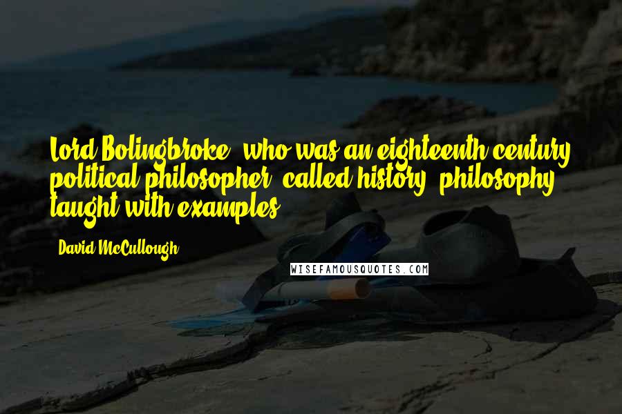 David McCullough quotes: Lord Bolingbroke, who was an eighteenth-century political philosopher, called history "philosophy taught with examples.