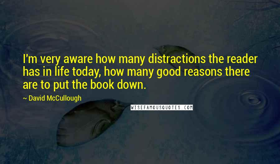 David McCullough quotes: I'm very aware how many distractions the reader has in life today, how many good reasons there are to put the book down.
