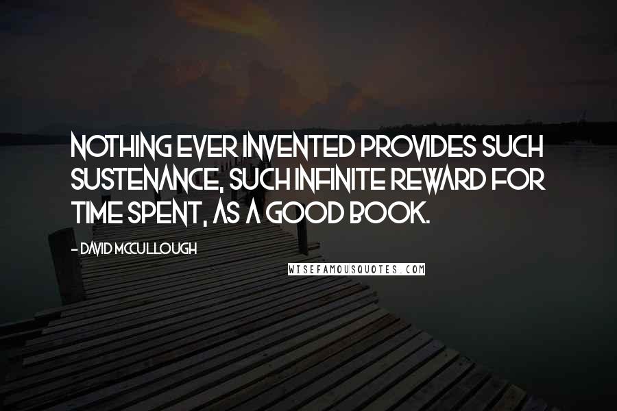 David McCullough quotes: Nothing ever invented provides such sustenance, such infinite reward for time spent, as a good book.