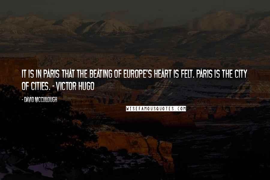 David McCullough quotes: It is in Paris that the beating of Europe's heart is felt. Paris is the city of cities. - Victor Hugo