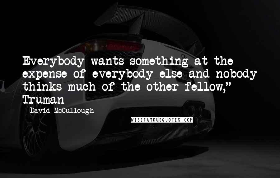 David McCullough quotes: Everybody wants something at the expense of everybody else and nobody thinks much of the other fellow," Truman