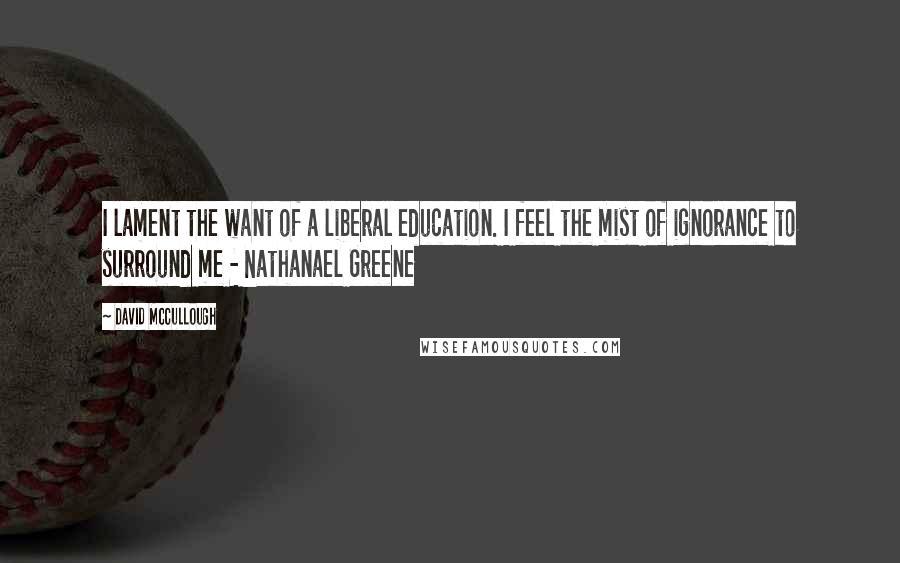 David McCullough quotes: I lament the want of a liberal education. I feel the mist of ignorance to surround me - Nathanael Greene
