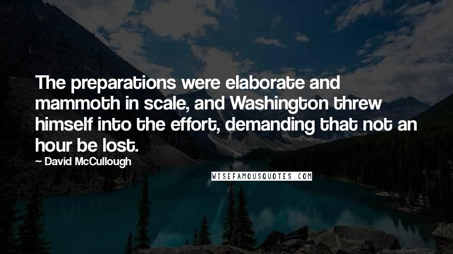 David McCullough quotes: The preparations were elaborate and mammoth in scale, and Washington threw himself into the effort, demanding that not an hour be lost.