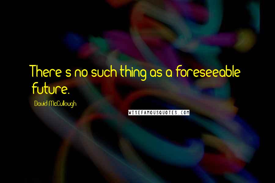 David McCullough quotes: There's no such thing as a foreseeable future.