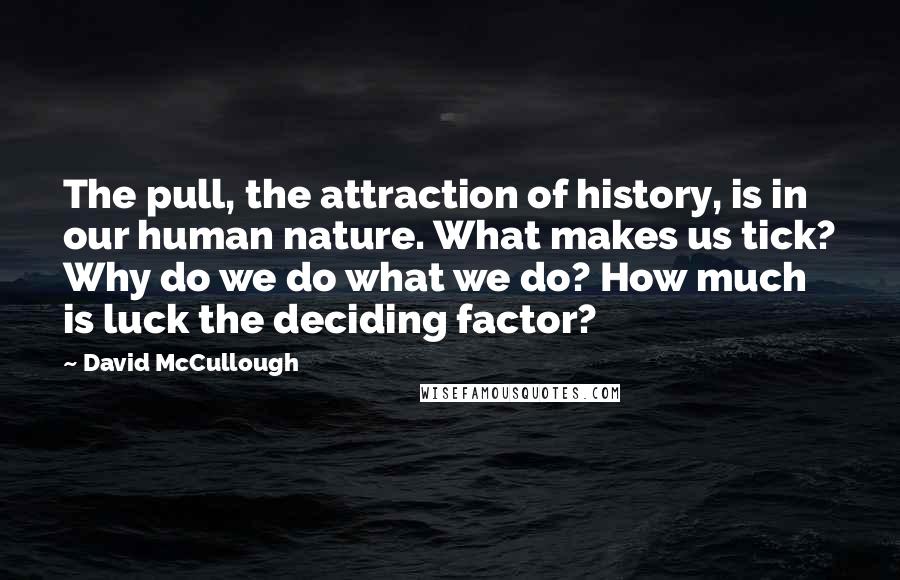 David McCullough quotes: The pull, the attraction of history, is in our human nature. What makes us tick? Why do we do what we do? How much is luck the deciding factor?