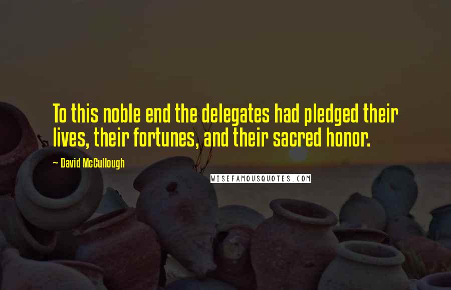 David McCullough quotes: To this noble end the delegates had pledged their lives, their fortunes, and their sacred honor.