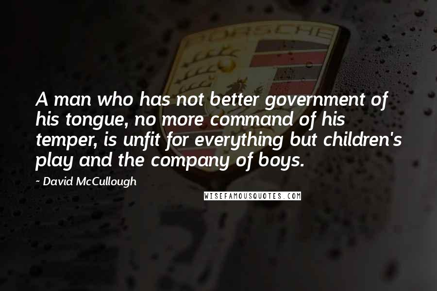 David McCullough quotes: A man who has not better government of his tongue, no more command of his temper, is unfit for everything but children's play and the company of boys.