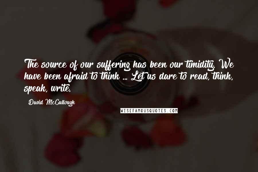 David McCullough quotes: The source of our suffering has been our timidity. We have been afraid to think ... Let us dare to read, think, speak, write.