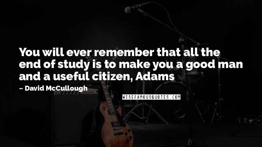 David McCullough quotes: You will ever remember that all the end of study is to make you a good man and a useful citizen, Adams