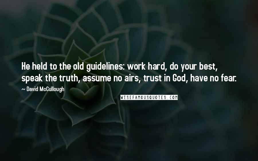 David McCullough quotes: He held to the old guidelines: work hard, do your best, speak the truth, assume no airs, trust in God, have no fear.