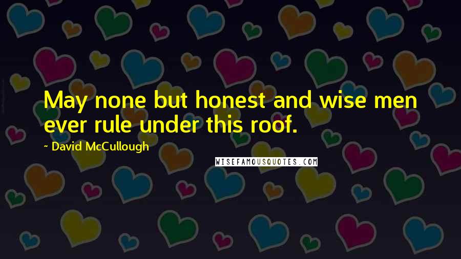 David McCullough quotes: May none but honest and wise men ever rule under this roof.