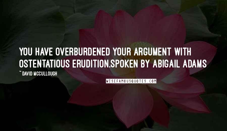 David McCullough quotes: You have overburdened your argument with ostentatious erudition.Spoken by Abigail Adams