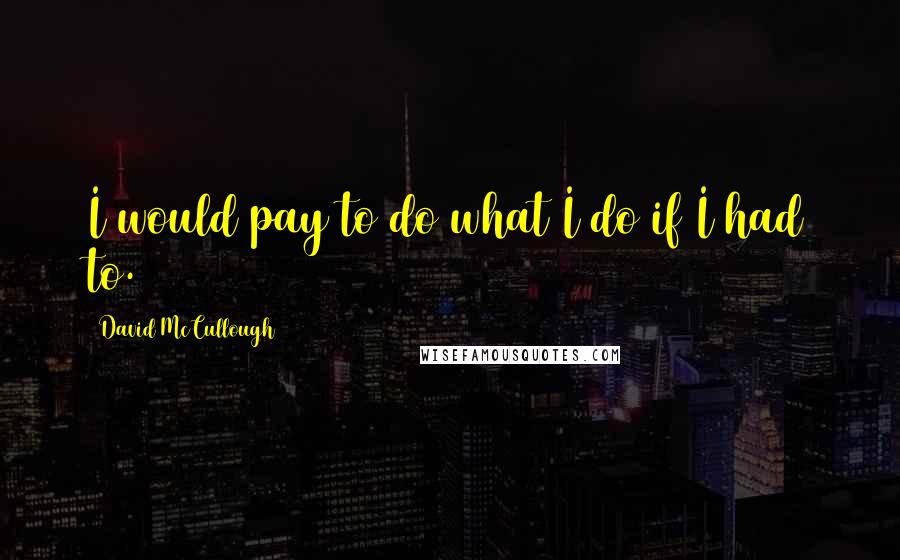 David McCullough quotes: I would pay to do what I do if I had to.