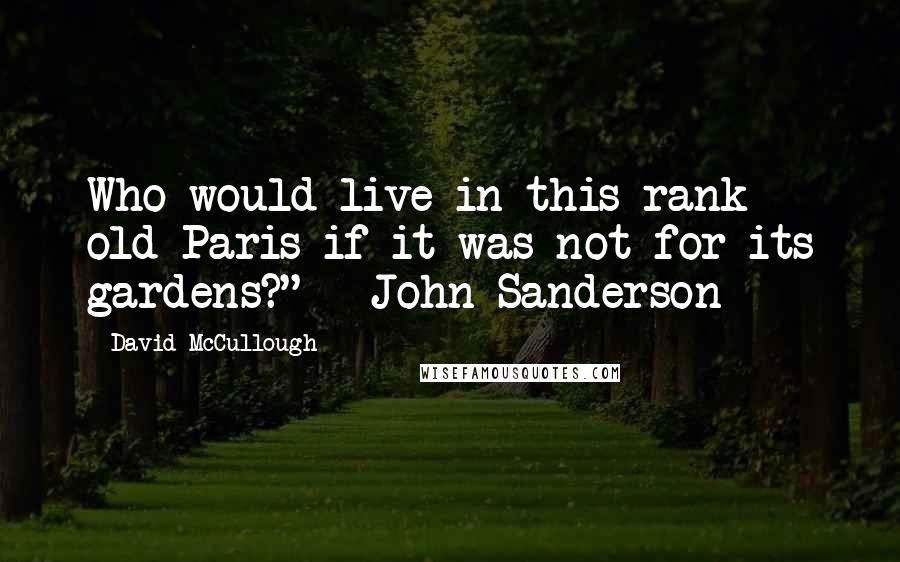 David McCullough quotes: Who would live in this rank old Paris if it was not for its gardens?" - John Sanderson