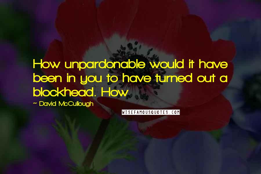 David McCullough quotes: How unpardonable would it have been in you to have turned out a blockhead. How