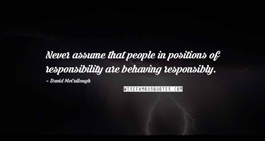 David McCullough quotes: Never assume that people in positions of responsibility are behaving responsibly.