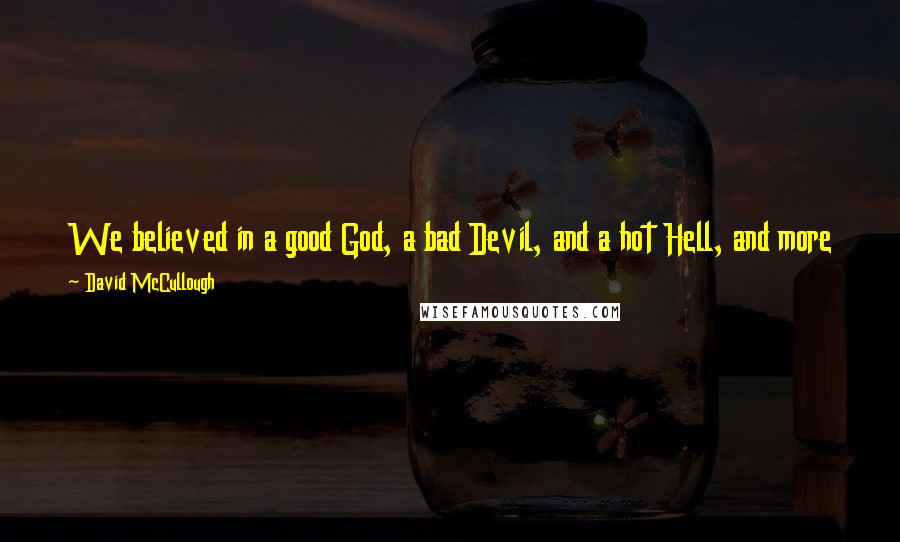David McCullough quotes: We believed in a good God, a bad Devil, and a hot Hell, and more than anything else we believed that same God did not intend man should ever fly.