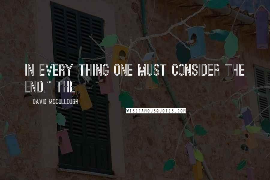 David McCullough quotes: in every thing one must consider the end." The