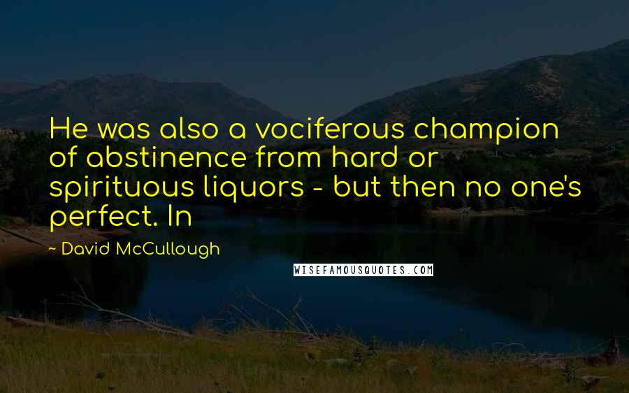 David McCullough quotes: He was also a vociferous champion of abstinence from hard or spirituous liquors - but then no one's perfect. In