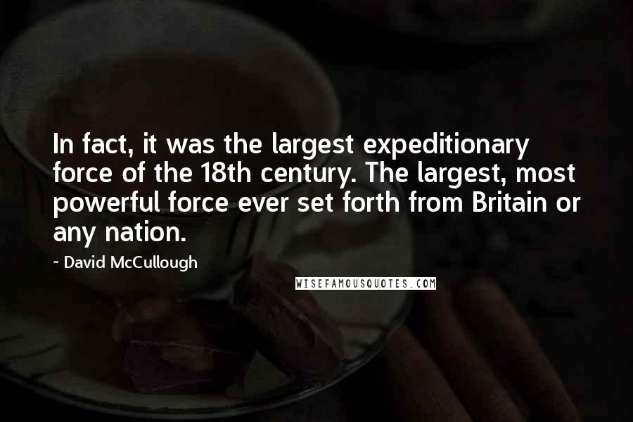 David McCullough quotes: In fact, it was the largest expeditionary force of the 18th century. The largest, most powerful force ever set forth from Britain or any nation.