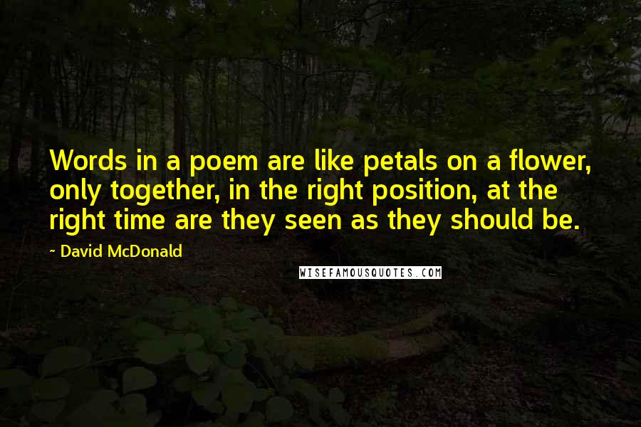 David McDonald quotes: Words in a poem are like petals on a flower, only together, in the right position, at the right time are they seen as they should be.